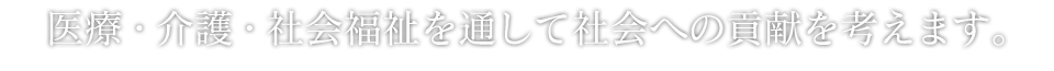 医療・介護・社会福祉を通して社会への貢献を考えます。